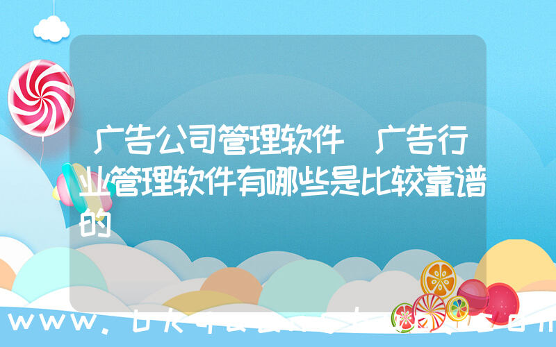 广告公司管理软件(广告行业管理软件有哪些是比较靠谱的)