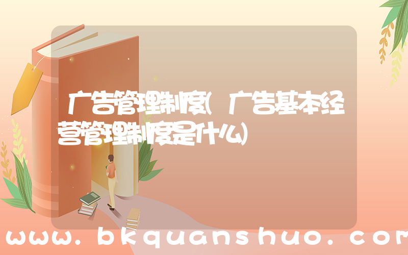 广告管理制度(广告基本经营管理制度是什么)