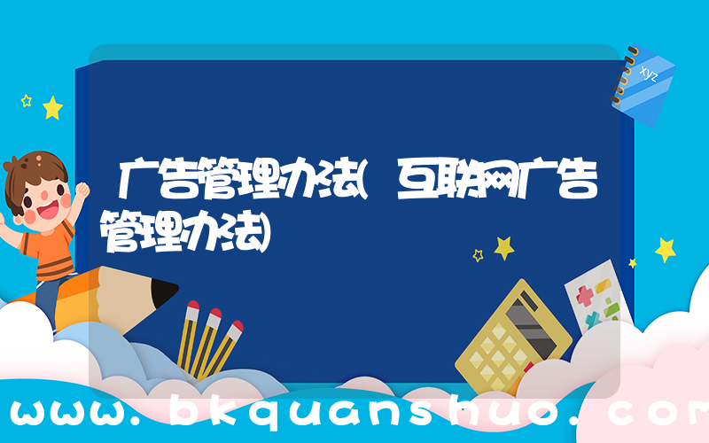 广告管理办法(互联网广告管理办法)