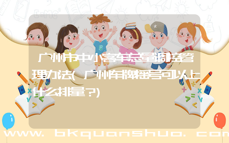 广州市中小客车总量调控管理办法(广州车牌摇号可以上什么排量？)