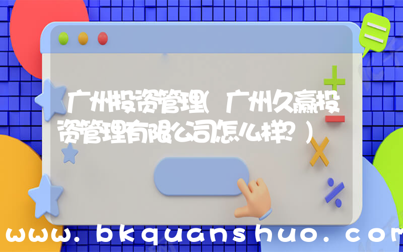 广州投资管理(广州久赢投资管理有限公司怎么样？)