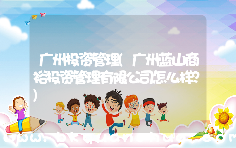 广州投资管理(广州蓝山商裕投资管理有限公司怎么样？)