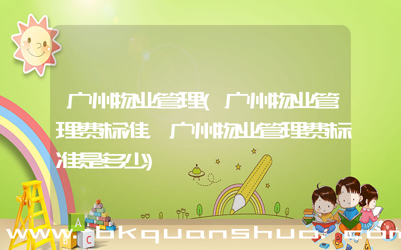 广州物业管理(广州物业管理费标准，广州物业管理费标准是多少)