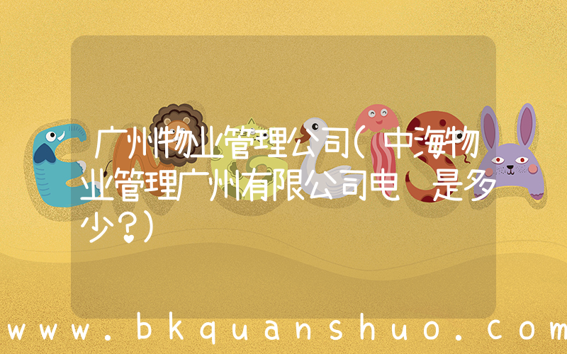 广州物业管理公司(中海物业管理广州有限公司电话是多少？)