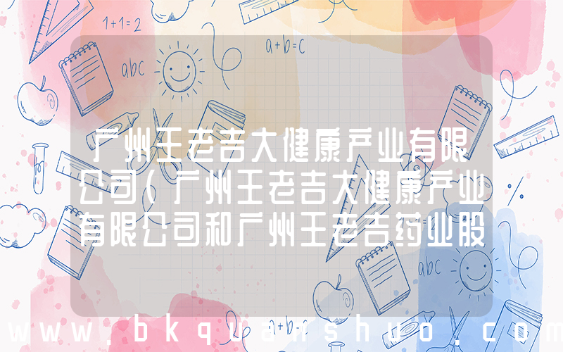 广州王老吉大健康产业有限公司(广州王老吉大健康产业有限公司和广州王老吉药业股份有限公司有什么区别吗)