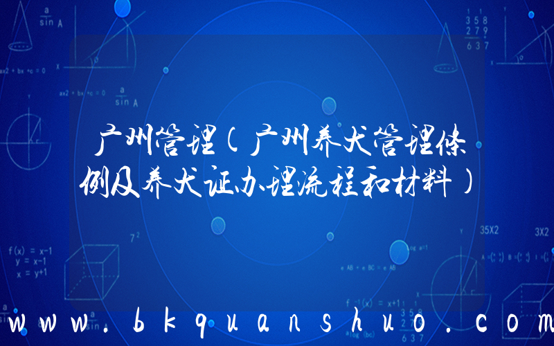 广州管理(广州养犬管理条例及养犬证办理流程和材料)