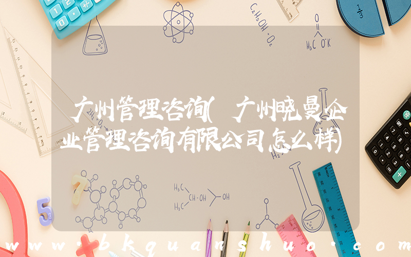 广州管理咨询(广州晓曼企业管理咨询有限公司怎么样)