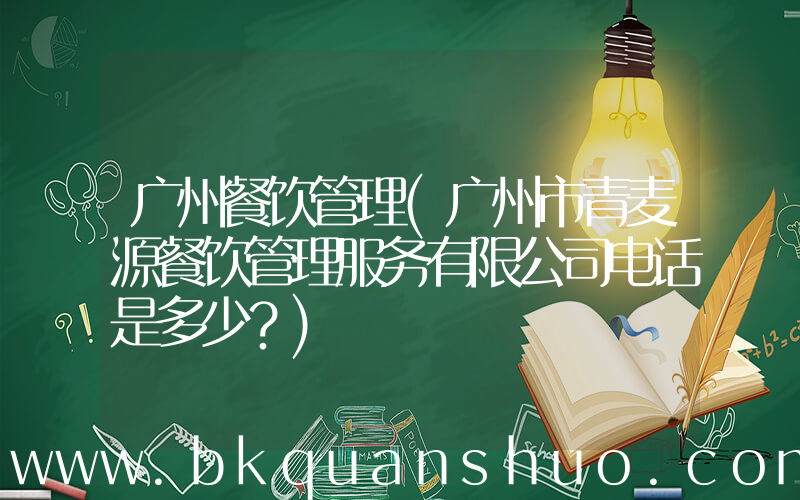 广州餐饮管理(广州市青麦源餐饮管理服务有限公司电话是多少？)