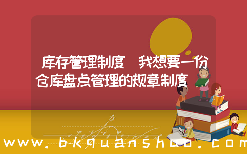 库存管理制度(我想要一份仓库盘点管理的规章制度)