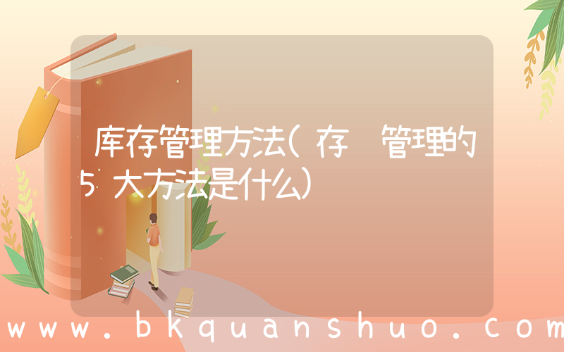 库存管理方法(存货管理的5大方法是什么)
