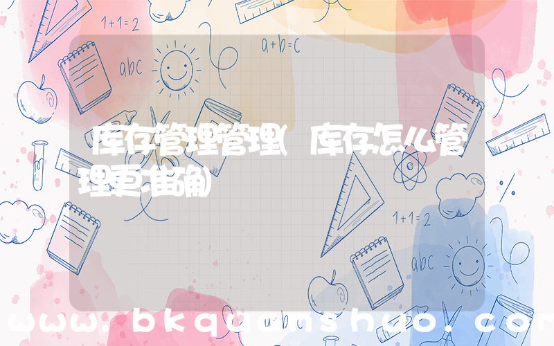 库存管理管理(库存怎么管理更准确)