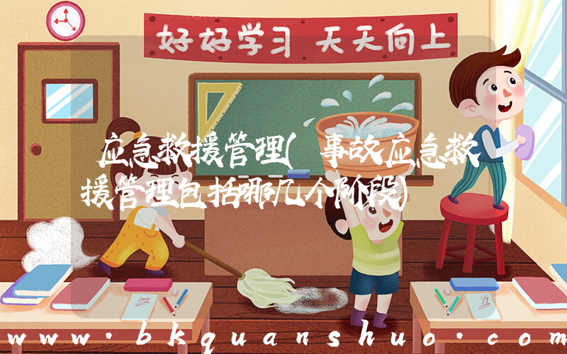应急救援管理(事故应急救援管理包括哪几个阶段)