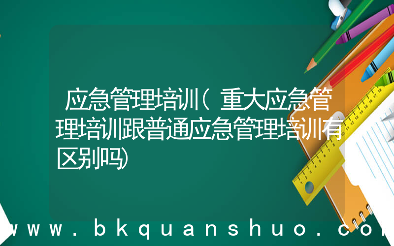 应急管理培训(重大应急管理培训跟普通应急管理培训有区别吗)