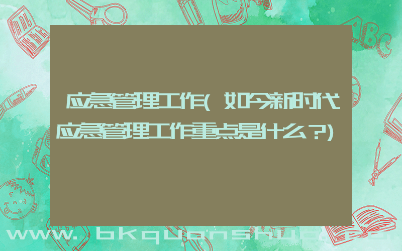 应急管理工作(如今新时代应急管理工作重点是什么？)