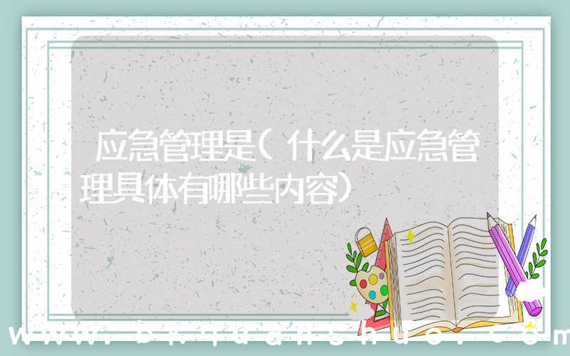 应急管理是(什么是应急管理具体有哪些内容)