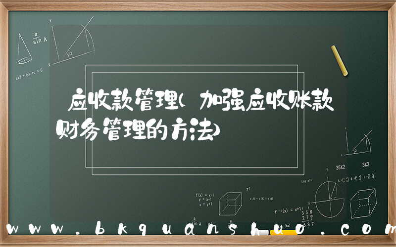 应收款管理(加强应收账款财务管理的方法)