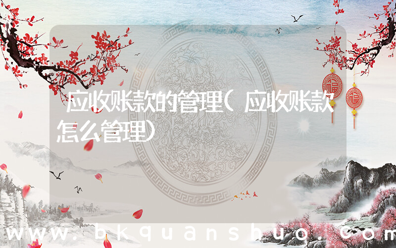 应收账款的管理(应收账款怎么管理)