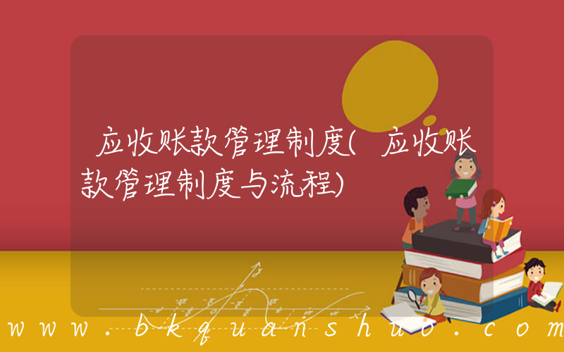 应收账款管理制度(应收账款管理制度与流程)