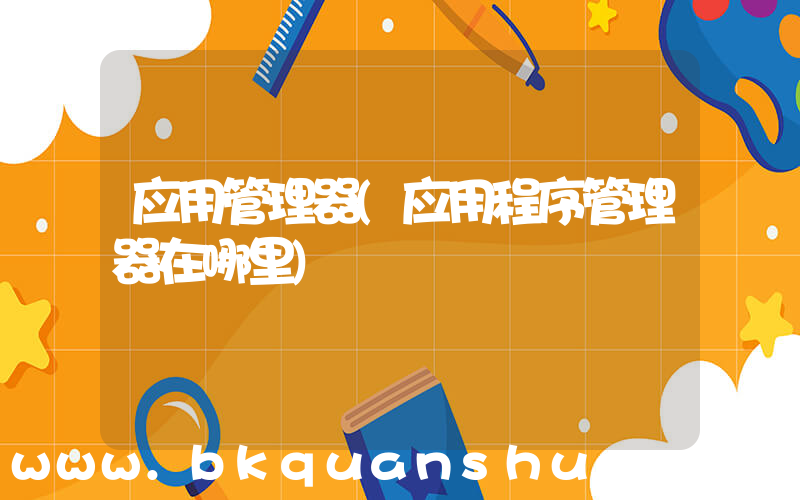 应用管理器(应用程序管理器在哪里)