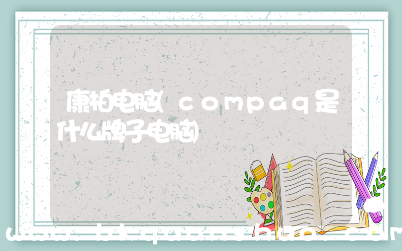 康柏电脑(compaq是什么牌子电脑)