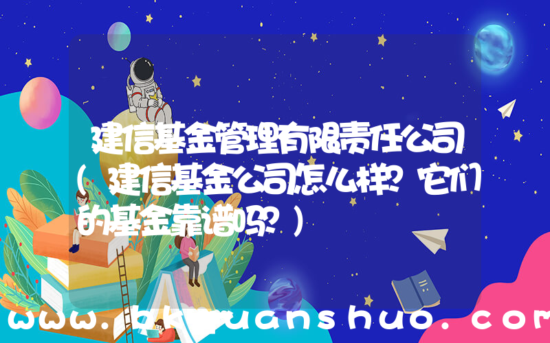 建信基金管理有限责任公司(建信基金公司怎么样？它们的基金靠谱吗？)