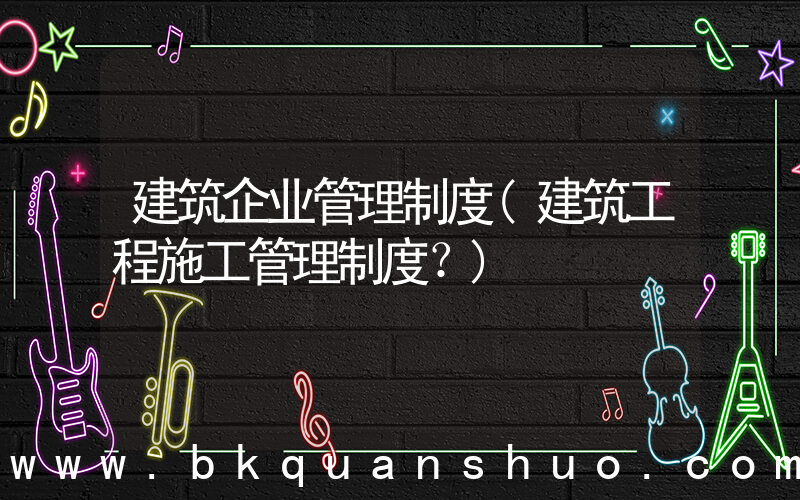 建筑企业管理制度(建筑工程施工管理制度？)