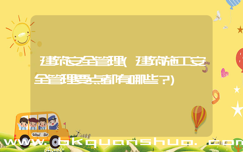 建筑安全管理(建筑施工安全管理要点都有哪些？)