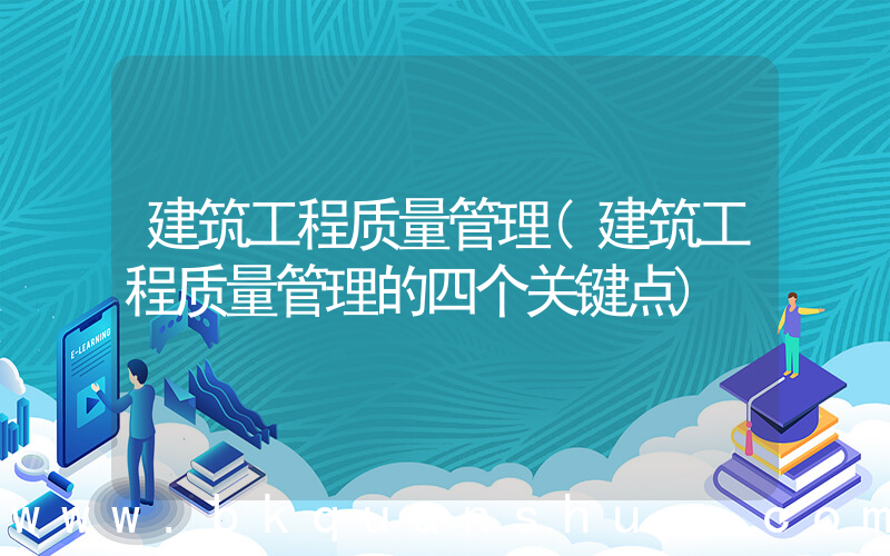 建筑工程质量管理(建筑工程质量管理的四个关键点)