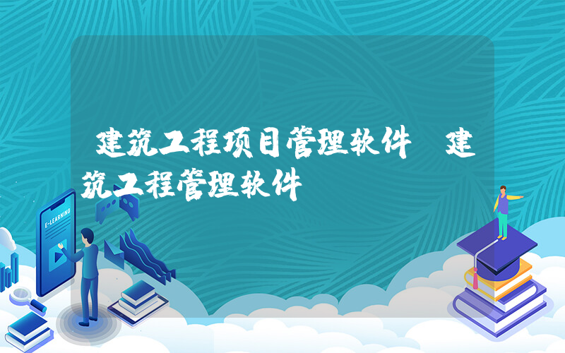 建筑工程项目管理软件(建筑工程管理软件)