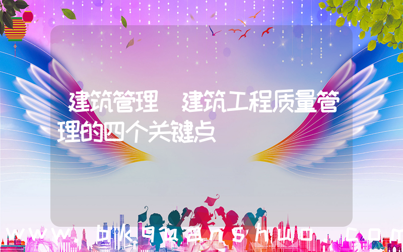 建筑管理(建筑工程质量管理的四个关键点)