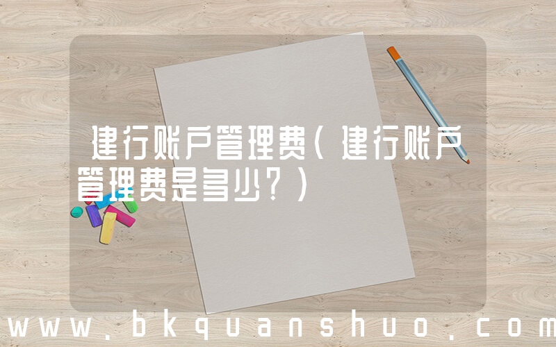 建行账户管理费(建行账户管理费是多少？)