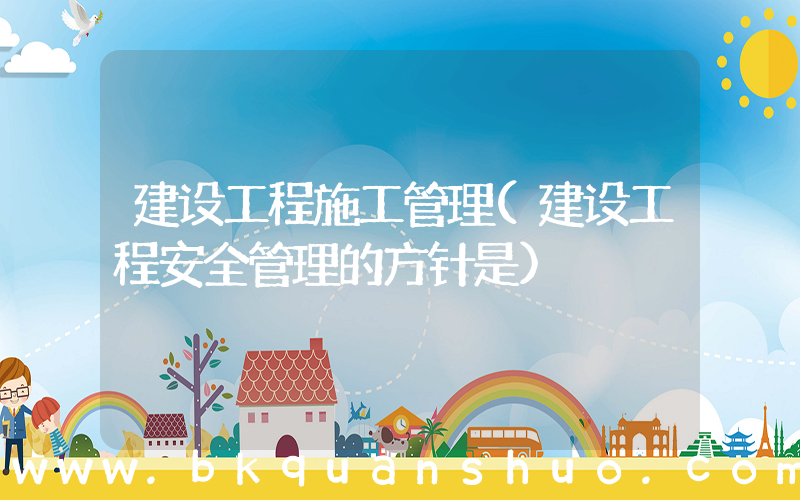 建设工程施工管理(建设工程安全管理的方针是)