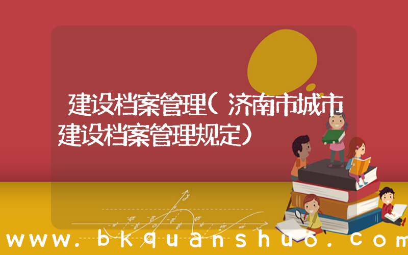 建设档案管理(济南市城市建设档案管理规定)