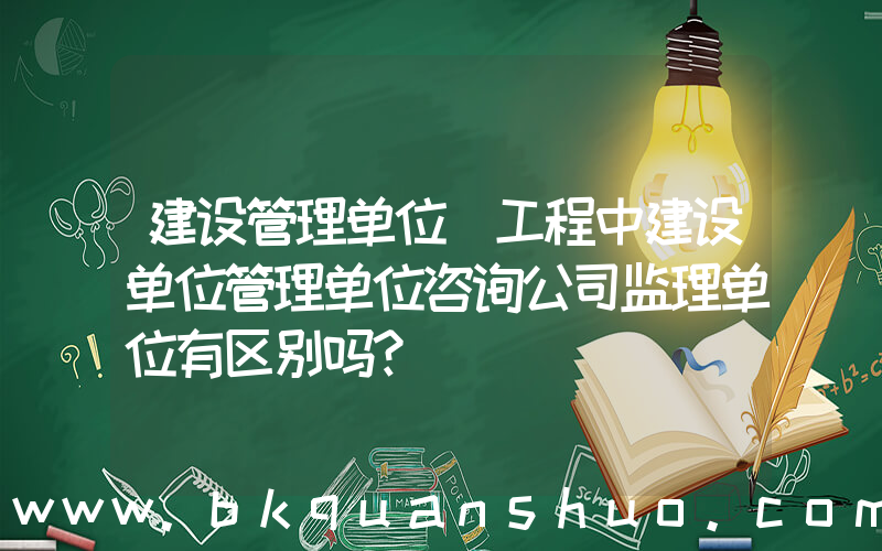 建设管理单位(工程中建设单位管理单位咨询公司监理单位有区别吗？)