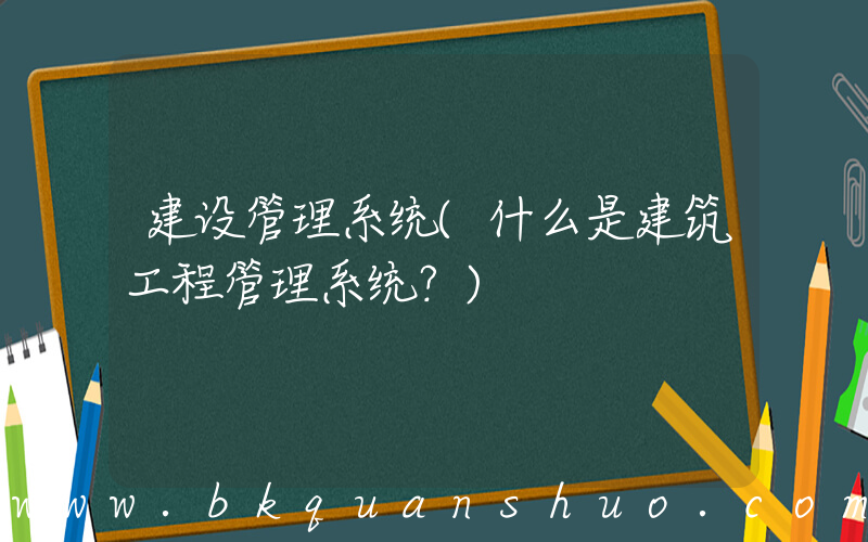建设管理系统(什么是建筑工程管理系统？)