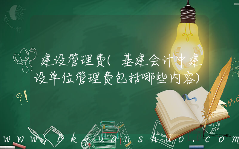 建设管理费(基建会计中建设单位管理费包括哪些内容)