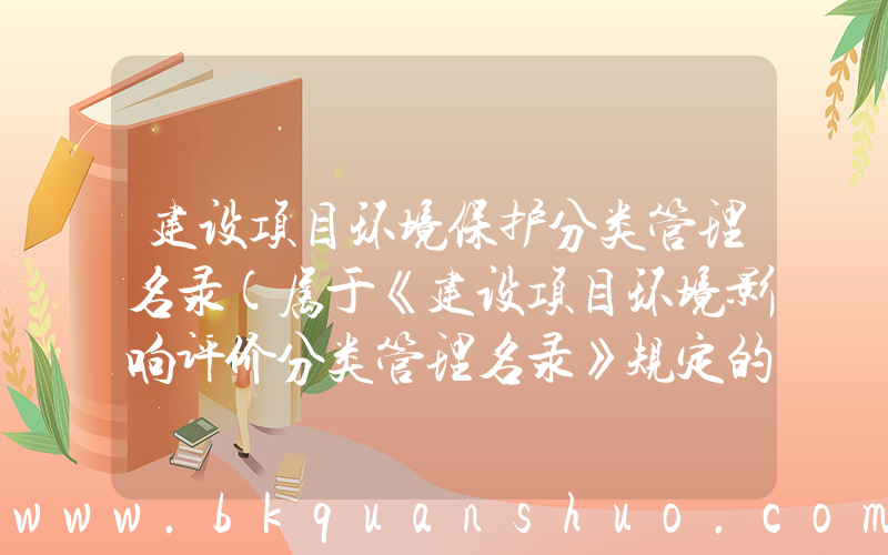 建设项目环境保护分类管理名录(属于《建设项目环境影响评价分类管理名录》规定的环境敏感区的是()。)