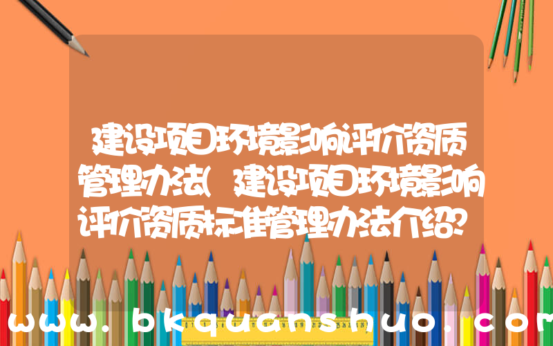 建设项目环境影响评价资质管理办法(建设项目环境影响评价资质标准管理办法介绍？)
