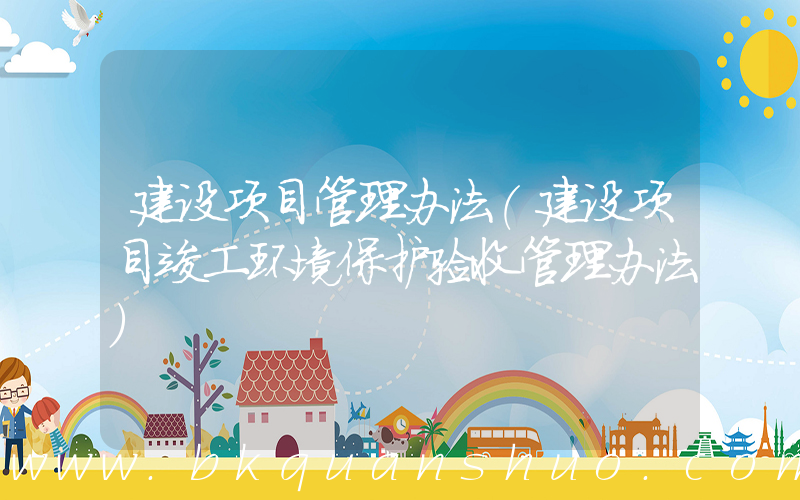 建设项目管理办法(建设项目竣工环境保护验收管理办法)