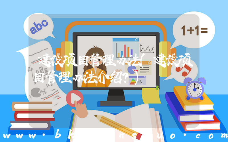 建设项目管理办法(建设项目管理办法介绍？)