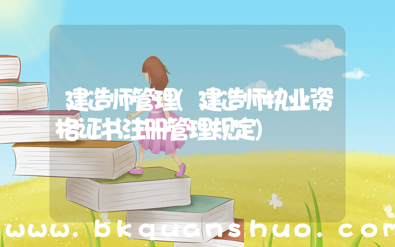 建造师管理(建造师执业资格证书注册管理规定)