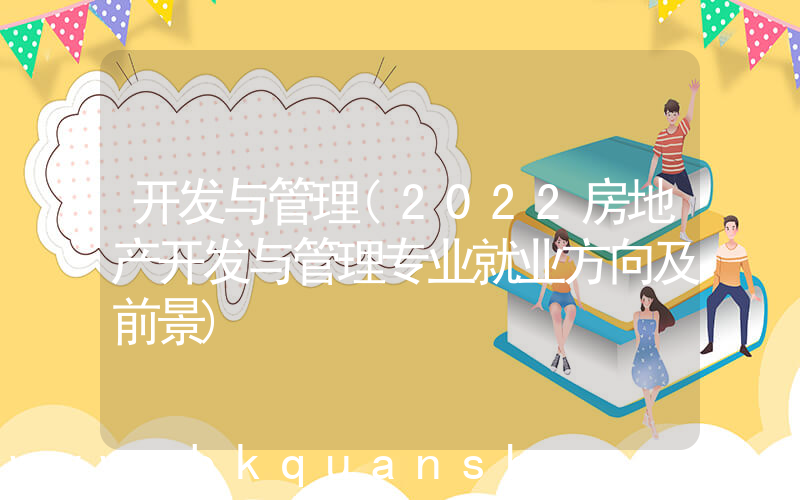 开发与管理(2022房地产开发与管理专业就业方向及前景)