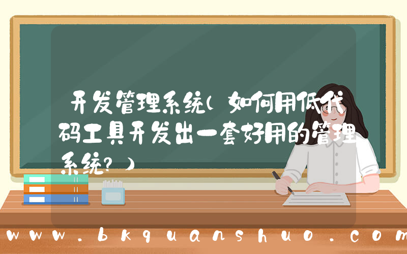 开发管理系统(如何用低代码工具开发出一套好用的管理系统？)