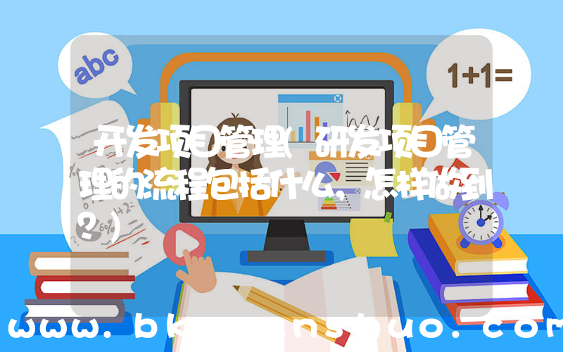 开发项目管理(研发项目管理的流程包括什么，怎样做到？)
