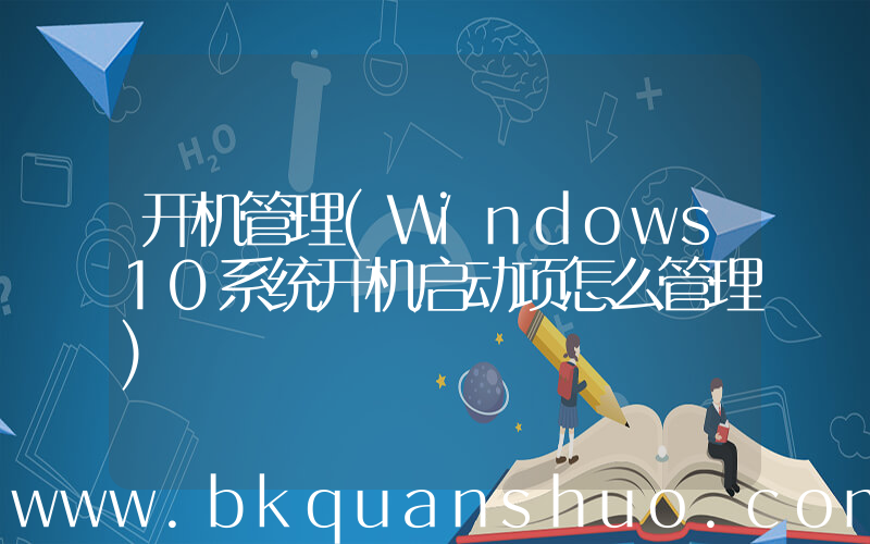 开机管理(Windows10系统开机启动项怎么管理)