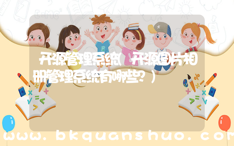 开源管理系统(开源图片相册管理系统有哪些？)