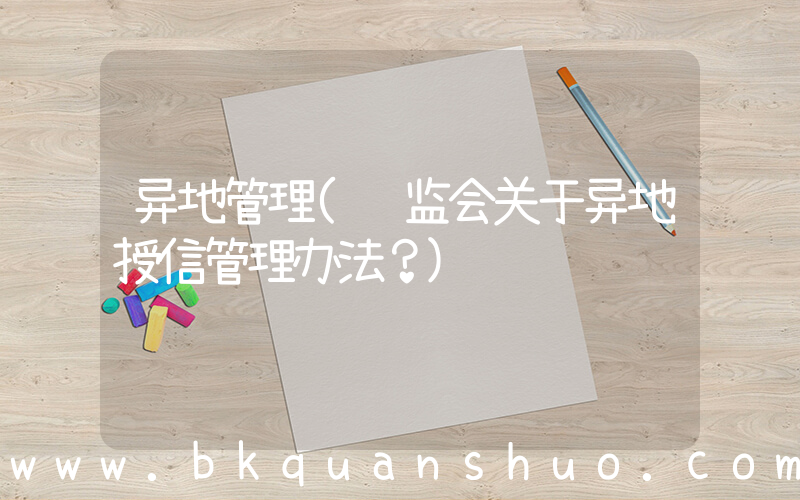 异地管理(银监会关于异地授信管理办法？)
