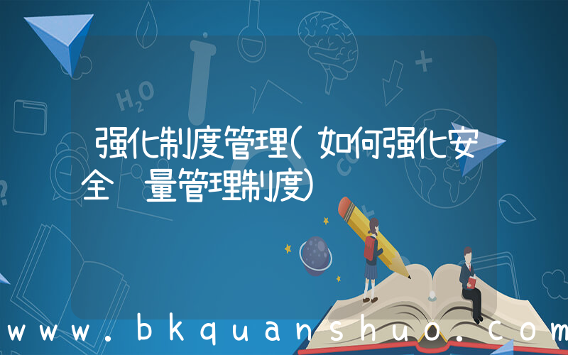 强化制度管理(如何强化安全质量管理制度)