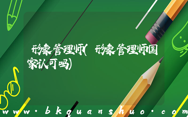 形象管理师(形象管理师国家认可吗)