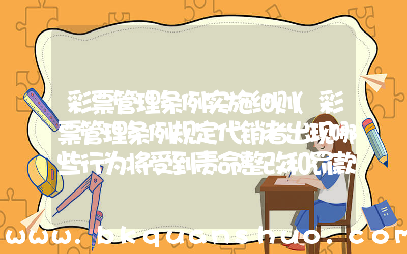 彩票管理条例实施细则(彩票管理条例规定代销者出现哪些行为将受到责命整改和罚款的处分)